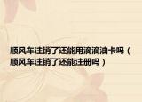 顺风车注销了还能用滴滴油卡吗（顺风车注销了还能注册吗）