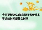 今日更新2022年年浙江省专升本考试的时间是什么时候