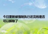 今日更新被强制执行还完钱是否可以解除了