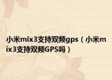 小米mix3支持双频gps（小米mix3支持双频GPS吗）