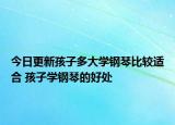 今日更新孩子多大学钢琴比较适合 孩子学钢琴的好处