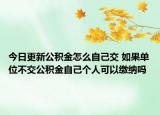 今日更新公积金怎么自己交 如果单位不交公积金自己个人可以缴纳吗
