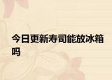 今日更新寿司能放冰箱吗