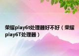 荣耀play6t处理器好不好（荣耀play6T处理器）