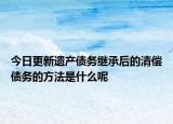 今日更新遗产债务继承后的清偿债务的方法是什么呢