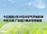 今日更新3月29日冷空气开始影响中东大部 广东四川重庆等有暴雨