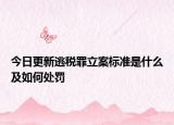 今日更新逃税罪立案标准是什么及如何处罚