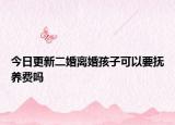 今日更新二婚离婚孩子可以要抚养费吗