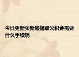 今日更新买新房提取公积金需要什么手续呢