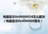 电脑显示0x00000024怎么解决（电脑显示0x0000000指令）