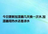 今日更新加湿器几天换一次水,加湿器用热水还是凉水
