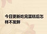 今日更新吃完蛋糕后怎样不发胖