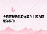 今日更新玩忽职守罪在主观方面是怎样的