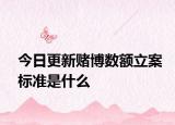 今日更新赌博数额立案标准是什么