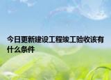 今日更新建设工程竣工验收该有什么条件