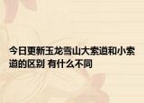 今日更新玉龙雪山大索道和小索道的区别 有什么不同