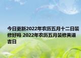 今日更新2022年农历五月十二日装修好吗 2022年农历五月装修黄道吉日