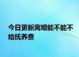 今日更新离婚能不能不给抚养费