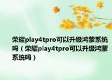 荣耀play4tpro可以升级鸿蒙系统吗（荣耀play4tpro可以升级鸿蒙系统吗）