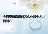 今日更新离婚时怎么分割个人共同财产
