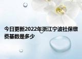 今日更新2022年浙江宁波社保缴费基数是多少