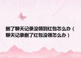 删了聊天记录没领到红包怎么办（聊天记录删了红包没领怎么办）