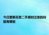 今日更新买卖二手房时注意的问题有哪些