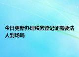 今日更新办理税务登记证需要法人到场吗