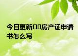 今日更新﻿﻿房产证申请书怎么写