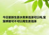 今日更新生姜水煮来泡澡可以吗,宝宝感冒可不可以用生姜泡澡
