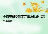 今日更新交警不开事故认定书怎么投诉