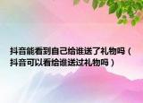 抖音能看到自己给谁送了礼物吗（抖音可以看给谁送过礼物吗）