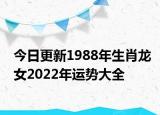 今日更新1988年生肖龙女2022年运势大全