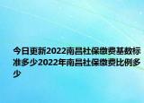 今日更新2022南昌社保缴费基数标准多少2022年南昌社保缴费比例多少