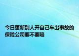 今日更新别人开自己车出事故的保险公司要不要赔