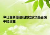 今日更新借朋友的钱放贷是否属于转贷罪