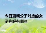 今日更新公子对应的女子称呼有哪些