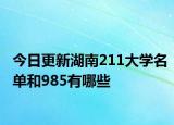 今日更新湖南211大学名单和985有哪些