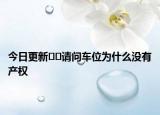 今日更新﻿﻿请问车位为什么没有产权