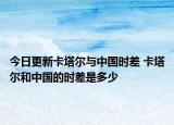 今日更新卡塔尔与中国时差 卡塔尔和中国的时差是多少