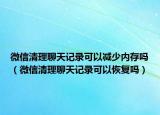 微信清理聊天记录可以减少内存吗（微信清理聊天记录可以恢复吗）