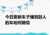 今日更新车子撞到别人的车如何赔偿