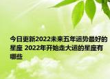 今日更新2022未来五年运势最好的星座 2022年开始走大运的星座有哪些