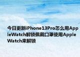 今日更新iPhone13Pro怎么用AppleWatch解锁佩戴口罩使用Apple Watch来解锁
