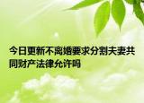 今日更新不离婚要求分割夫妻共同财产法律允许吗