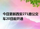 今日更新西安271路公交车20日起开通