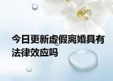 今日更新虚假离婚具有法律效应吗