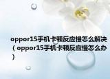oppor15手机卡顿反应慢怎么解决（oppor15手机卡顿反应慢怎么办）