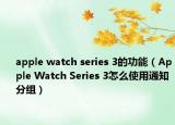 apple watch series 3的功能（Apple Watch Series 3怎么使用通知分组）