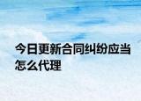 今日更新合同纠纷应当怎么代理